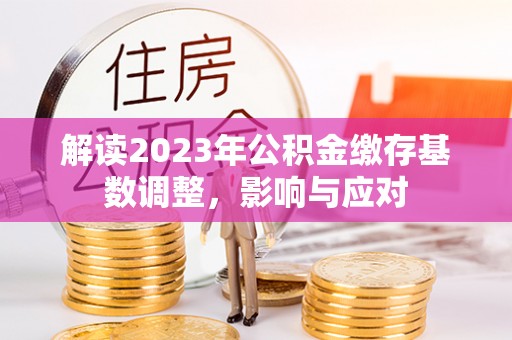 马鞍山解读2023年公积金缴存基数调整，影响与应对