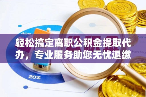 马鞍山轻松搞定离职公积金提取代办，专业服务助您无忧退缴