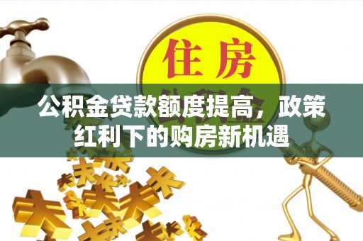 马鞍山公积金贷款额度提高，政策红利下的购房新机遇