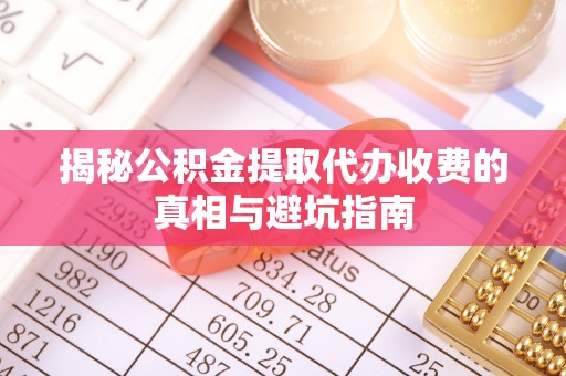 马鞍山揭秘公积金提取代办收费的真相与避坑指南
