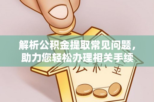 马鞍山解析公积金提取常见问题，助力您轻松办理相关手续