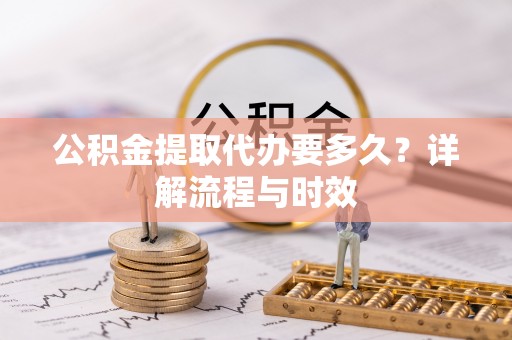 马鞍山公积金提取代办要多久？详解流程与时效