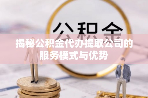 马鞍山揭秘公积金代办提取公司的服务模式与优势