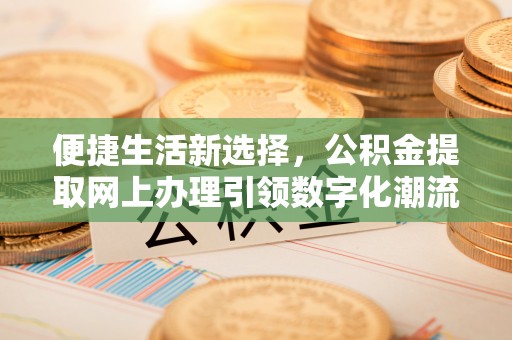 马鞍山便捷生活新选择，公积金提取网上办理引领数字化潮流