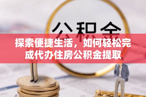 马鞍山探索便捷生活，如何轻松完成代办住房公积金提取