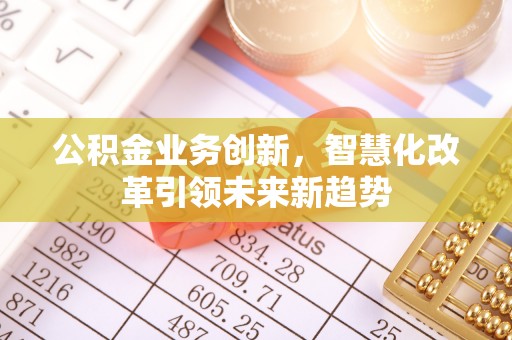 马鞍山公积金业务创新，智慧化改革引领未来新趋势