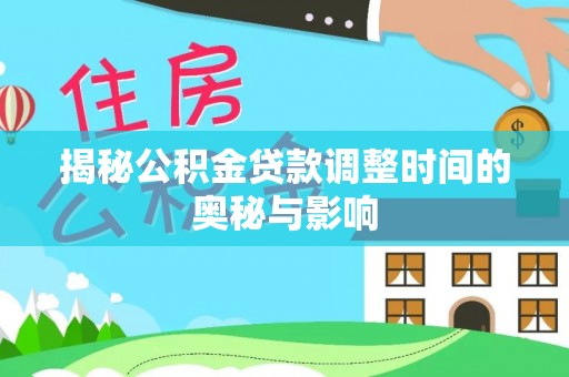 马鞍山揭秘公积金贷款调整时间的奥秘与影响