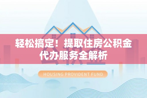 马鞍山轻松搞定！提取住房公积金代办服务全解析