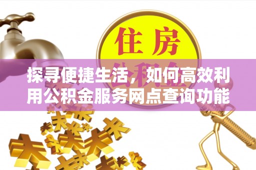 马鞍山探寻便捷生活，如何高效利用公积金服务网点查询功能