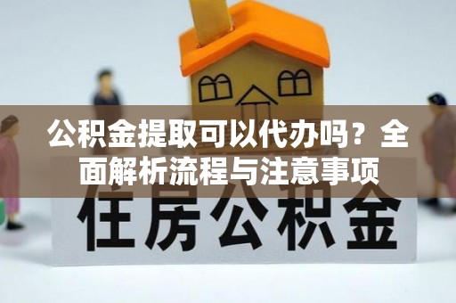 马鞍山公积金提取可以代办吗？全面解析流程与注意事项
