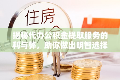 马鞍山揭秘代办公积金提取服务的利与弊，助你做出明智选择