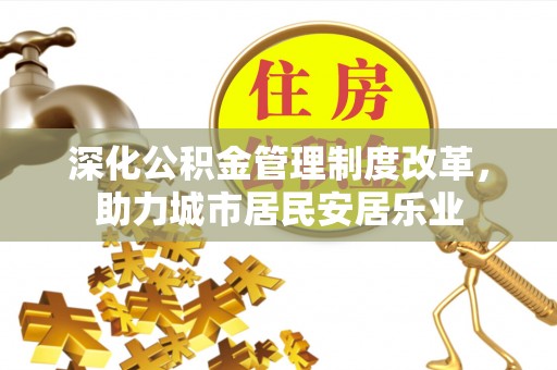 马鞍山深化公积金管理制度改革，助力城市居民安居乐业