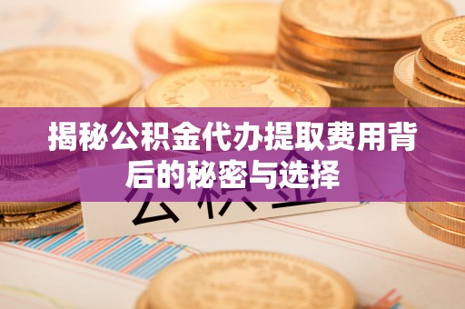 马鞍山揭秘公积金代办提取费用背后的秘密与选择