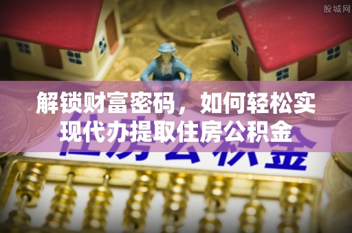 马鞍山解锁财富密码，如何轻松实现代办提取住房公积金