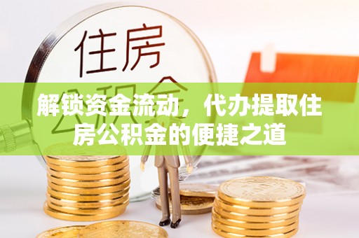 马鞍山解锁资金流动，代办提取住房公积金的便捷之道
