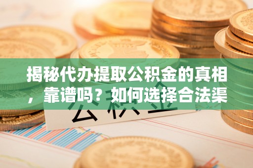 马鞍山揭秘代办提取公积金的真相，靠谱吗？如何选择合法渠道