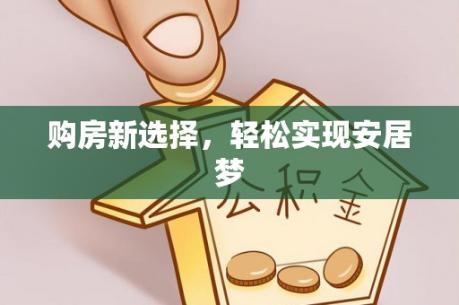 马鞍山购房新选择，轻松实现安居梦