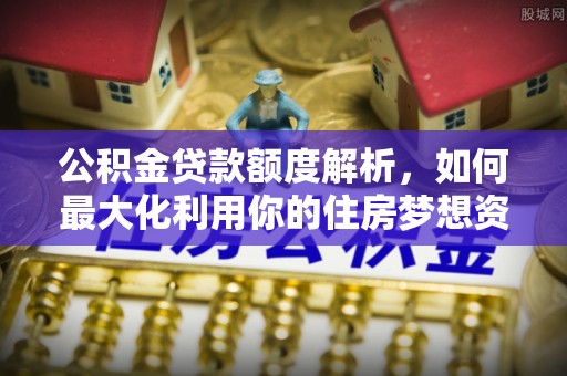 马鞍山公积金贷款额度解析，如何最大化利用你的住房梦想资金