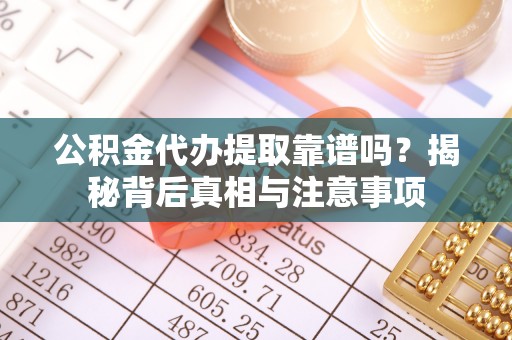 马鞍山公积金代办提取靠谱吗？揭秘背后真相与注意事项