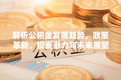 马鞍山解析公积金发展趋势，政策革新、投资潜力与未来展望
