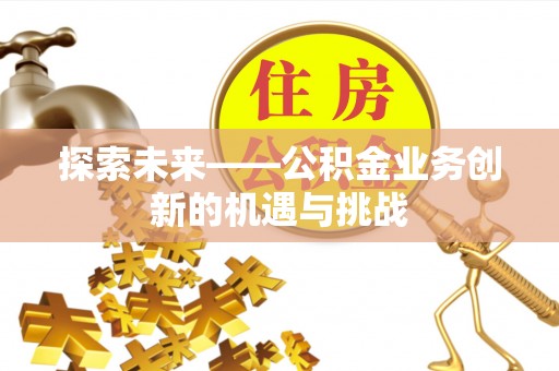马鞍山探索未来——公积金业务创新的机遇与挑战