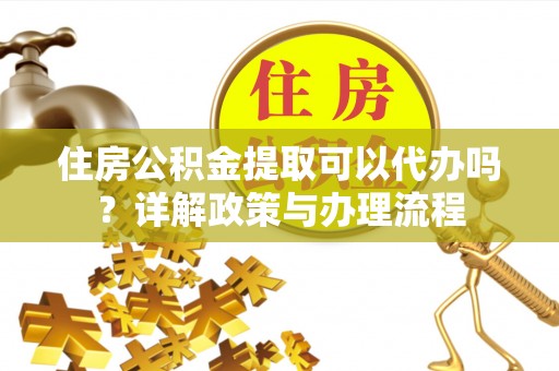 马鞍山住房公积金提取可以代办吗？详解政策与办理流程
