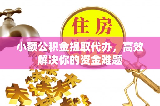 马鞍山小额公积金提取代办，高效解决你的资金难题