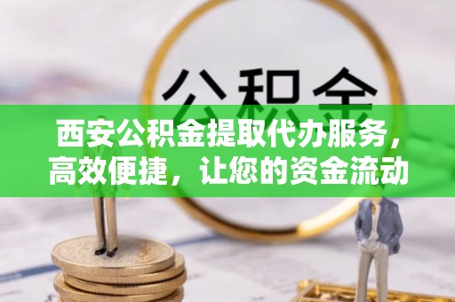 马鞍山西安公积金提取代办服务，高效便捷，让您的资金流动更灵活