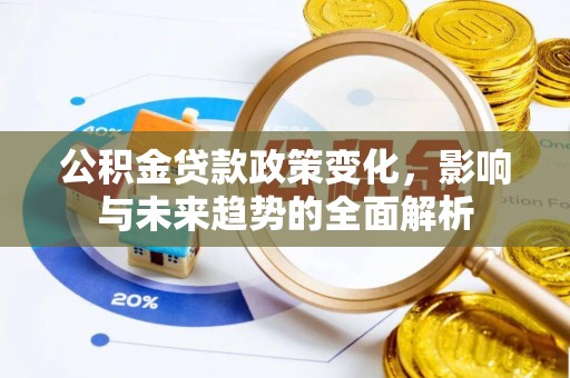 马鞍山公积金贷款政策变化，影响与未来趋势的全面解析