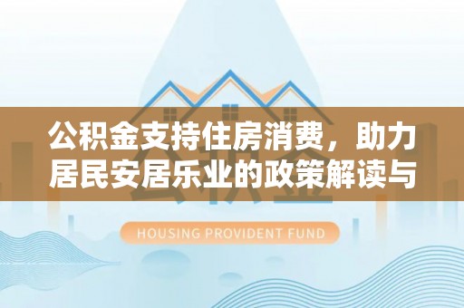 马鞍山公积金支持住房消费，助力居民安居乐业的政策解读与展望