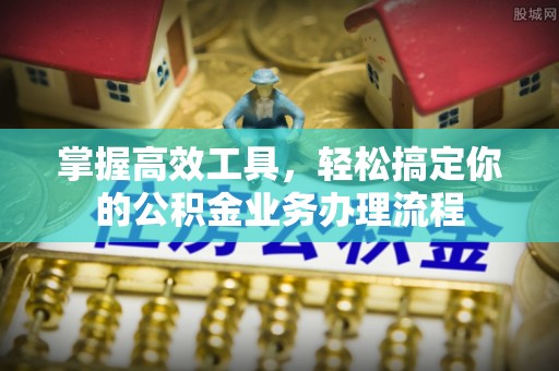 马鞍山掌握高效工具，轻松搞定你的公积金业务办理流程