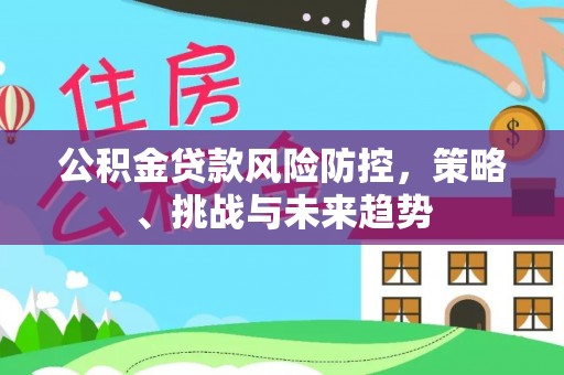 马鞍山公积金贷款风险防控，策略、挑战与未来趋势