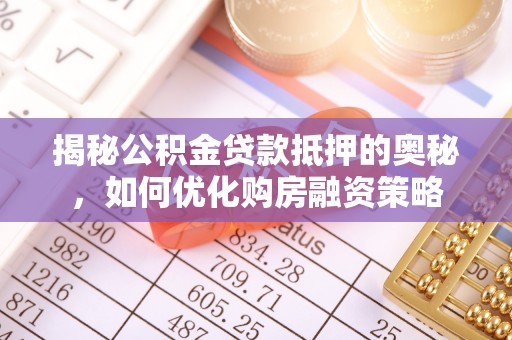 马鞍山揭秘公积金贷款抵押的奥秘，如何优化购房融资策略
