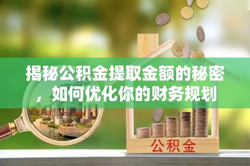 马鞍山揭秘公积金提取金额的秘密，如何优化你的财务规划