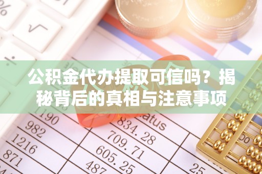 马鞍山公积金代办提取可信吗？揭秘背后的真相与注意事项