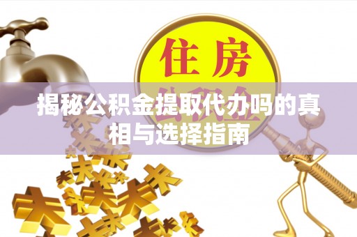 马鞍山揭秘公积金提取代办吗的真相与选择指南