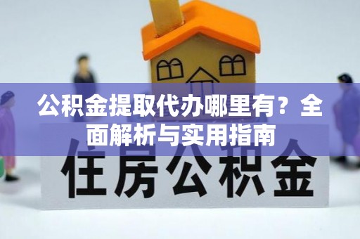 马鞍山公积金提取代办哪里有？全面解析与实用指南