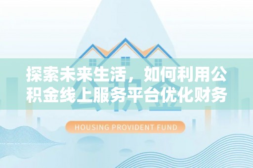 马鞍山探索未来生活，如何利用公积金线上服务平台优化财务管理