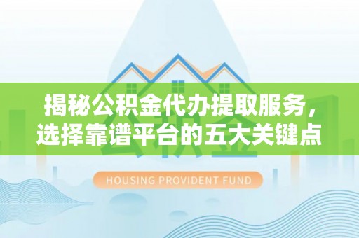 马鞍山揭秘公积金代办提取服务，选择靠谱平台的五大关键点