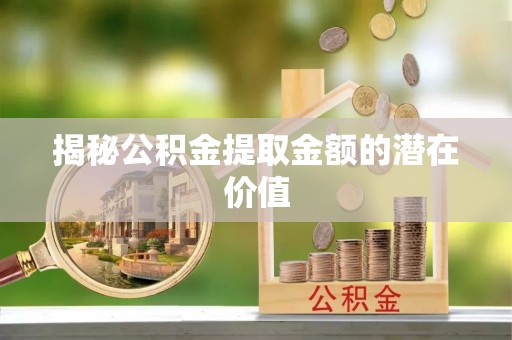 马鞍山揭秘公积金提取金额的潜在价值