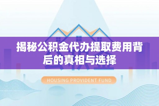 马鞍山揭秘公积金代办提取费用背后的真相与选择