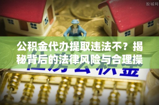 马鞍山公积金代办提取违法不？揭秘背后的法律风险与合理操作