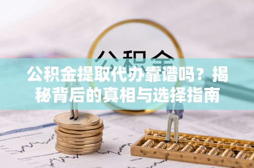 马鞍山公积金提取代办靠谱吗？揭秘背后的真相与选择指南