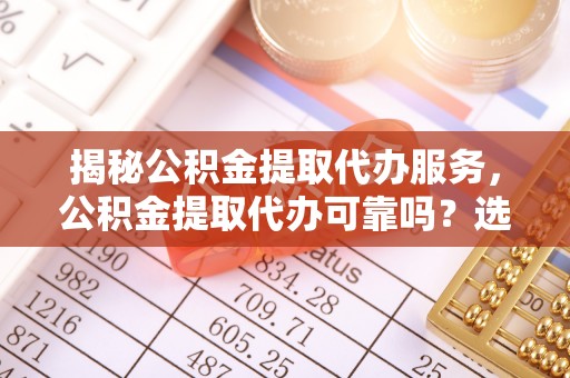 马鞍山揭秘公积金提取代办服务，公积金提取代办可靠吗？选择需谨慎