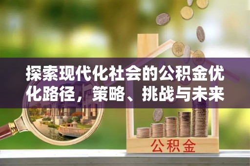 马鞍山探索现代化社会的公积金优化路径，策略、挑战与未来展望
