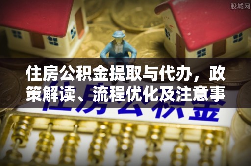 马鞍山住房公积金提取与代办，政策解读、流程优化及注意事项