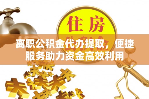 马鞍山离职公积金代办提取，便捷服务助力资金高效利用
