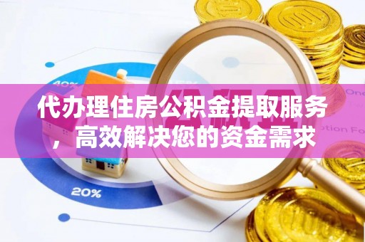 马鞍山代办理住房公积金提取服务，高效解决您的资金需求