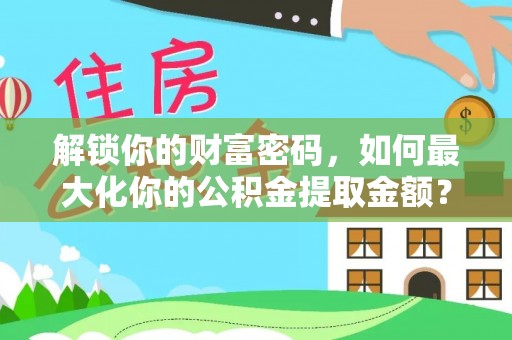 马鞍山解锁你的财富密码，如何最大化你的公积金提取金额？