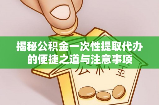 马鞍山揭秘公积金一次性提取代办的便捷之道与注意事项
